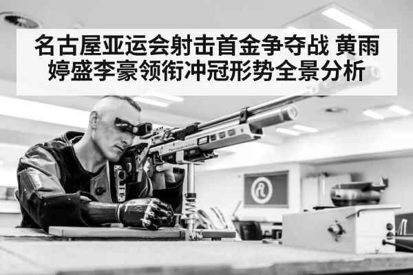名古屋亚运会射击首金争夺战 黄雨婷盛李豪领衔冲冠形势全景分析（kaiyun sport）