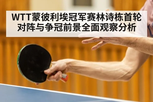WTT蒙彼利埃冠军赛林诗栋首轮对阵与争冠前景全面观察分析