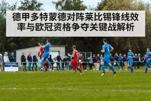 德甲多特蒙德对阵莱比锡锋线效率与欧冠资格争夺关键战解析（kaiyun sport）
