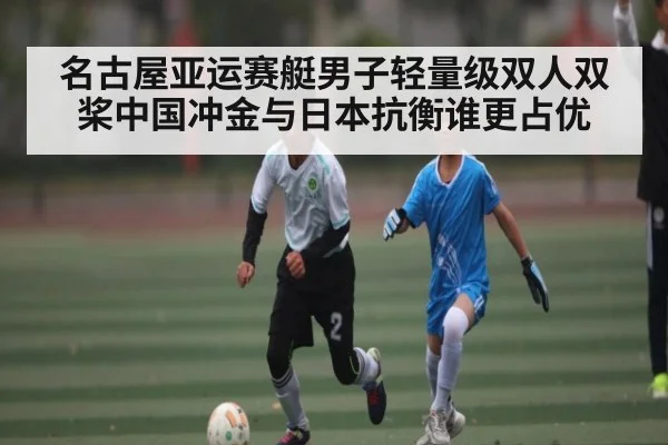 名古屋亚运赛艇男子轻量级双人双桨中国冲金与日本抗衡谁更占优（kaiyun sport）