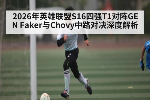 2026年英雄联盟S16四强T1对阵GEN Faker与Chovy中路对决深度解析（kaiyun sport）