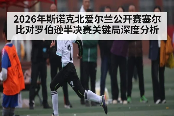 2026年斯诺克北爱尔兰公开赛塞尔比对罗伯逊半决赛关键局深度分析（kaiyun sport）
