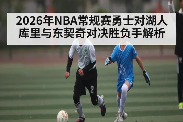 2026年NBA常规赛勇士对湖人库里与东契奇对决胜负手解析（kaiyun sport）