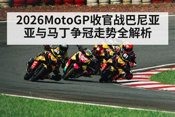 2026MotoGP收官战巴尼亚亚与马丁争冠走势全解析（kaiyun sport）
