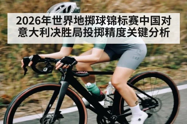 2026年世界地掷球锦标赛中国对意大利决胜局投掷精度关键分析（kaiyun sport）